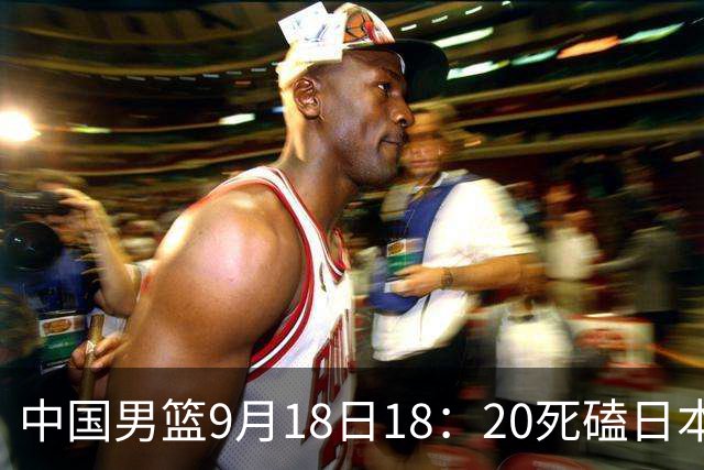 中国男篮9月18日18：20死磕日本！3锋线倒下外线必须掐死，朱俊龙、赵嘉义、李弘权全不打，黑川虎彻这点防不住就麻烦