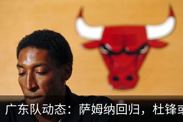 广东队动态：萨姆纳回归，杜锋或将出任国家队主教练？
