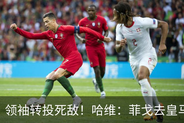领袖转投死敌！哈维：菲戈去皇马震惊了整个更衣室，很难很难接受